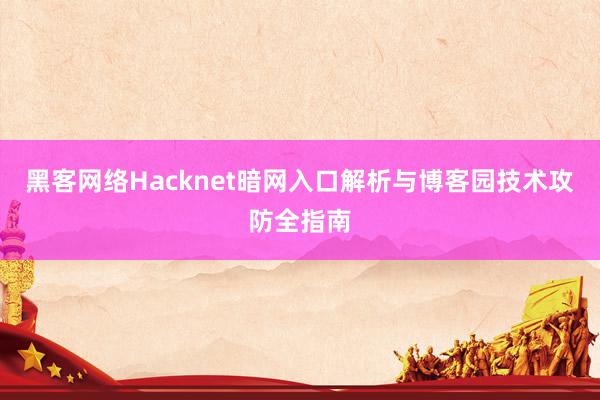 黑客网络Hacknet暗网入口解析与博客园技术攻防全指南
