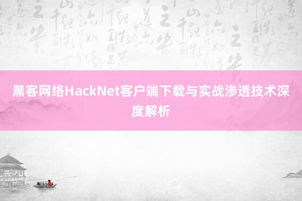 黑客网络HackNet客户端下载与实战渗透技术深度解析