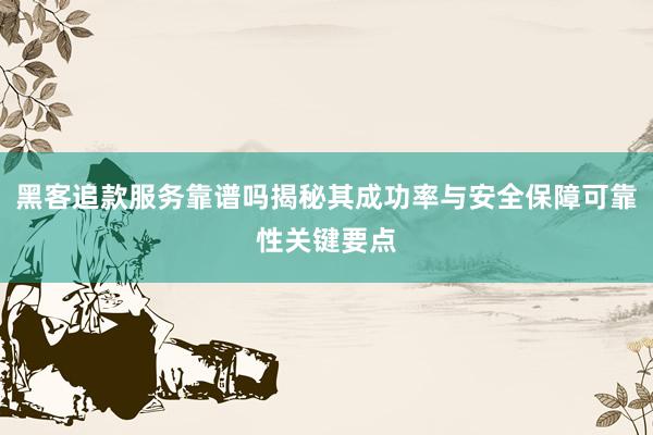 黑客追款服务靠谱吗揭秘其成功率与安全保障可靠性关键要点