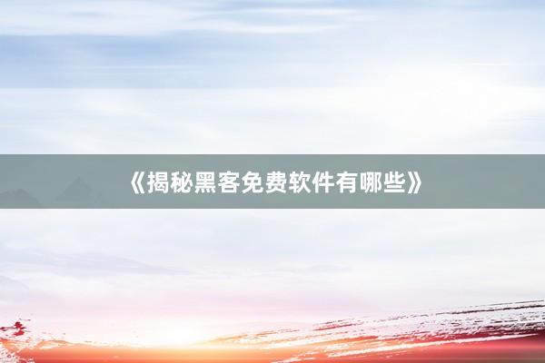 《揭秘黑客免费软件有哪些》