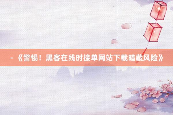 - 《警惕！黑客在线时接单网站下载暗藏风险》