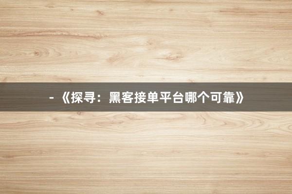 - 《探寻：黑客接单平台哪个可靠》