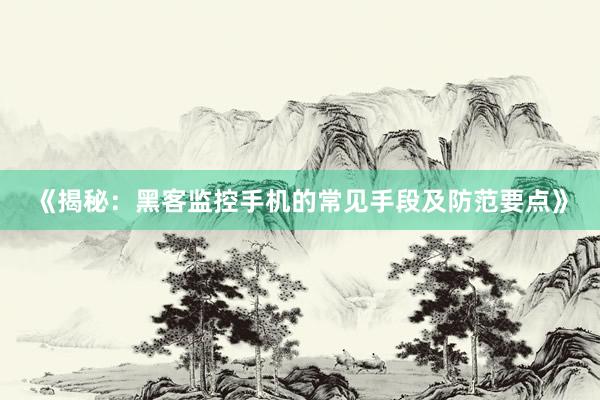 《揭秘：黑客监控手机的常见手段及防范要点》
