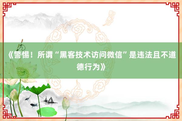 《警惕！所谓“黑客技术访问微信”是违法且不道德行为》