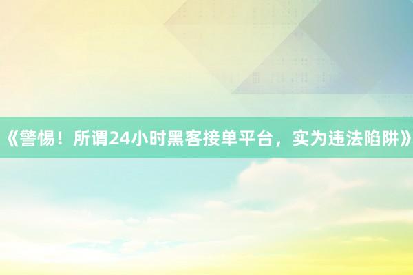 《警惕！所谓24小时黑客接单平台，实为违法陷阱》