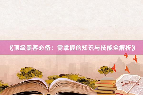 《顶级黑客必备：需掌握的知识与技能全解析》